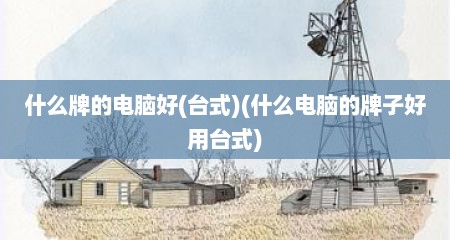 什么牌的电脑好(台式)(什么电脑的牌子好用台式)