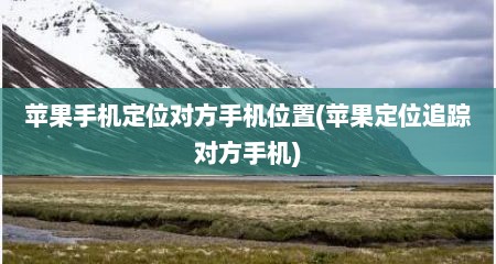 苹果手机定位对方手机位置(苹果定位追踪对方手机)