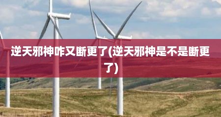 逆天邪神咋又断更了(逆天邪神是不是断更了)