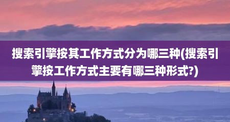 搜索引擎按其工作方式分为哪三种(搜索引擎按工作方式主要有哪三种形式?)