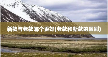 新款与老款哪个更好(老款和新款的区别)