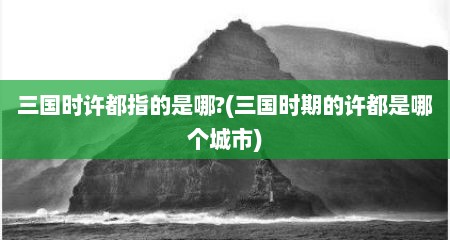 三国时许都指的是哪?(三国时期的许都是哪个城市)