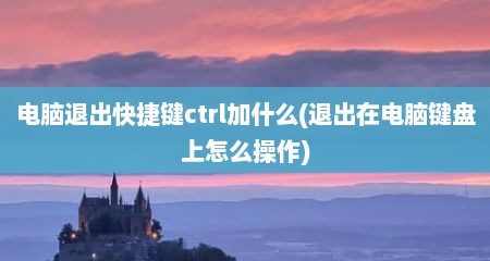 电脑退出快捷键ctrl加什么(退出在电脑键盘上怎么操作)