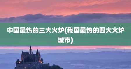 中国最热的三大火炉(我国最热的四大火炉城市)