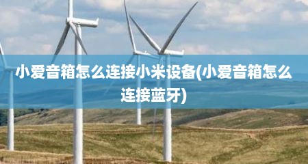 小爱音箱怎么连接小米设备(小爱音箱怎么连接蓝牙)