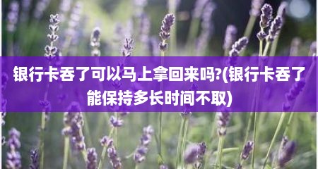 银行卡吞了可以马上拿回来吗?(银行卡吞了能保持多长时间不取)