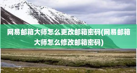网易邮箱大师怎么更改邮箱密码(网易邮箱大师怎么修改邮箱密码)
