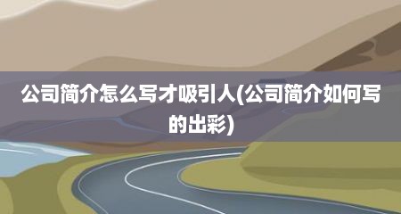 公司简介怎么写才吸引人(公司简介如何写的出彩)