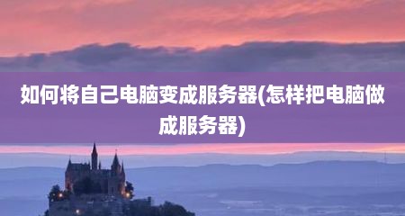 如何将自己电脑变成服务器(怎样把电脑做成服务器)