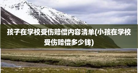 孩子在学校受伤赔偿内容清单(小孩在学校受伤赔偿多少钱)