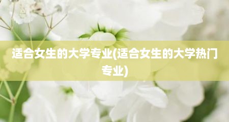 适合女生的大学专业(适合女生的大学热门专业)
