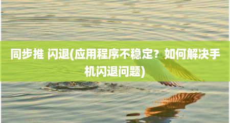 同步推 闪退(应用程序不稳定？如何解决手机闪退问题)
