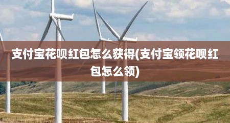 支付宝花呗红包怎么获得(支付宝领花呗红包怎么领)