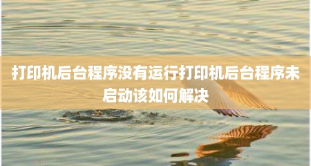 打印机后台程序没有运行打印机后台程序未启动该如何解决