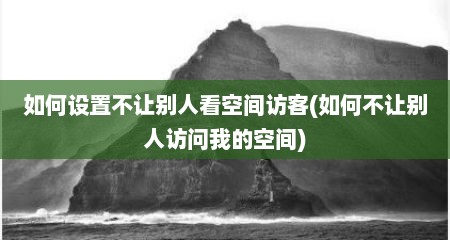 如何设置不让别人看空间访客(如何不让别人访问我的空间)