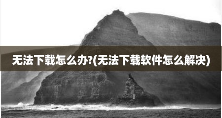 无法下载怎么办?(无法下载软件怎么解决)