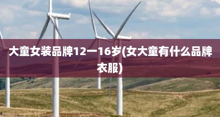 大童女装品牌12一16岁(女大童有什么品牌衣服)