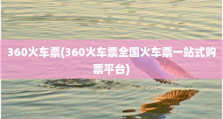 360火车票(360火车票全国火车票一站式购票平台)