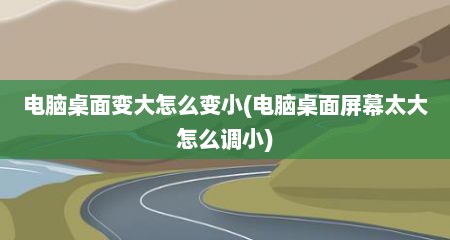 电脑桌面变大怎么变小(电脑桌面屏幕太大怎么调小)