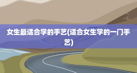 女生最适合学的手艺(适合女生学的一门手艺)