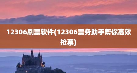 12306刷票软件(12306票务助手帮你高效抢票)