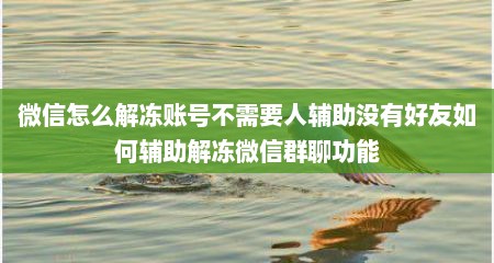 微信怎么解冻账号不需要人辅助没有好友如何辅助解冻微信群聊功能