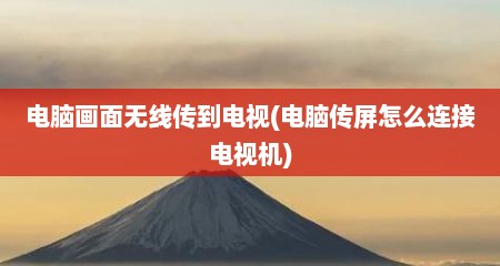 电脑画面无线传到电视(电脑传屏怎么连接电视机)