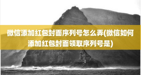 微信添加红包封面序列号怎么弄(微信如何添加红包封面领取序列号是)