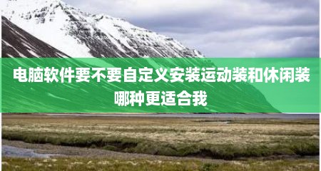 电脑软件要不要自定义安装运动装和休闲装哪种更适合我