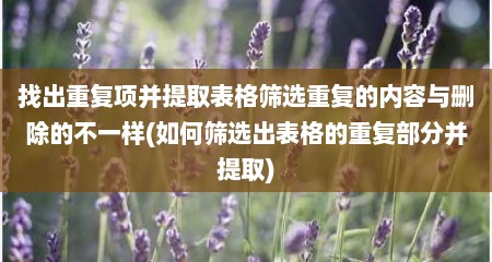 找出重复项并提取表格筛选重复的内容与删除的不一样(如何筛选出表格的重复部分并提取)