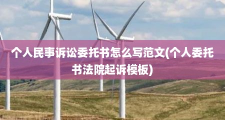 个人民事诉讼委托书怎么写范文(个人委托书法院起诉模板)