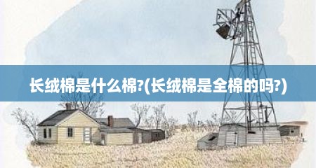 长绒棉是什么棉?(长绒棉是全棉的吗?)
