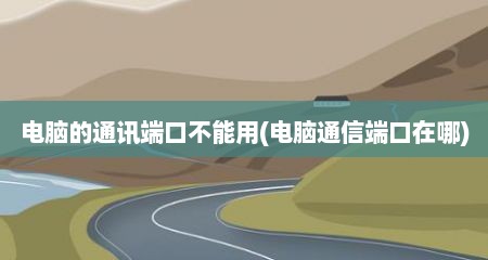电脑的通讯端口不能用(电脑通信端口在哪)