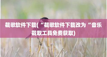 截歌软件下载(“截歌软件下载改为“音乐截取工具免费获取)