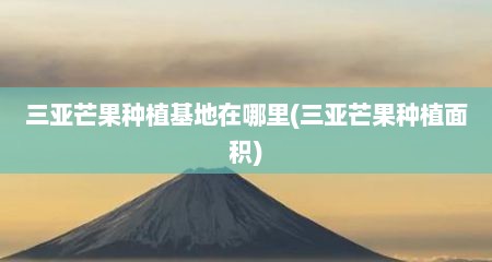 三亚芒果种植基地在哪里(三亚芒果种植面积)