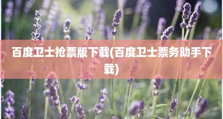 百度卫士抢票版下载(百度卫士票务助手下载)