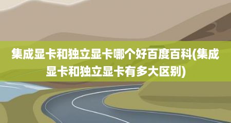 集成显卡和独立显卡哪个好百度百科(集成显卡和独立显卡有多大区别)