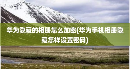 华为隐藏的相册怎么加密(华为手机相册隐藏怎样设置密码)