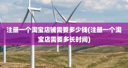 注册一个淘宝店铺需要多少钱(注册一个淘宝店需要多长时间)