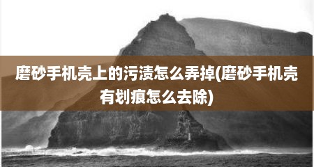 磨砂手机壳上的污渍怎么弄掉(磨砂手机壳有划痕怎么去除)
