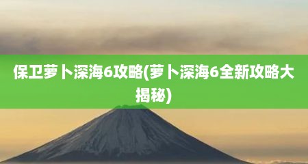 保卫萝卜深海6攻略(萝卜深海6全新攻略大揭秘)