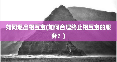 如何退出相互宝(如何合理终止相互宝的服务？)