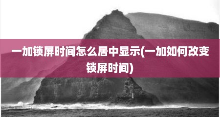 一加锁屏时间怎么居中显示(一加如何改变锁屏时间)