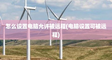 怎么设置电脑允许被远程(电脑设置可被远程)