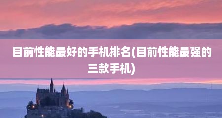 目前性能最好的手机排名(目前性能最强的三款手机)