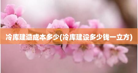 冷库建造成本多少(冷库建设多少钱一立方)