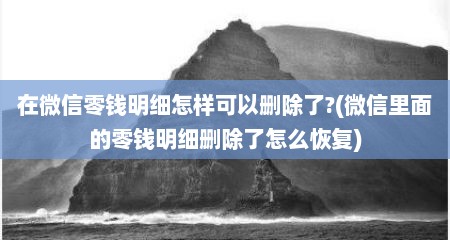 在微信零钱明细怎样可以删除了?(微信里面的零钱明细删除了怎么恢复)