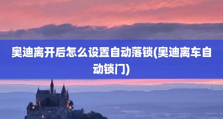 奥迪离开后怎么设置自动落锁(奥迪离车自动锁门)