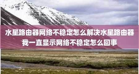 水星路由器网络不稳定怎么解决水星路由器我一直显示网络不稳定怎么回事