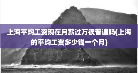 上海平均工资现在月薪过万很普遍吗(上海的平均工资多少钱一个月)